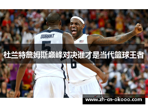杜兰特詹姆斯巅峰对决谁才是当代篮球王者 杜兰特詹姆斯巅峰对决谁才是当代篮球王者