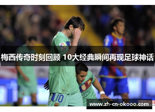 梅西传奇时刻回顾 10大经典瞬间再现足球神话 梅西传奇时刻回顾 10大经典瞬间再现足球神话