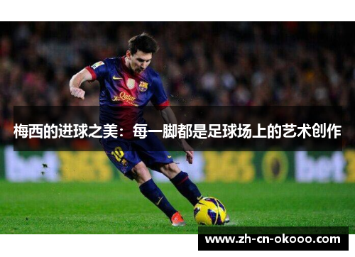 梅西的进球之美:每一脚都是足球场上的艺术创作 梅西的进球之美:每一脚都是足球场上的艺术创作