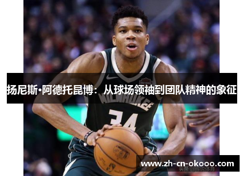 扬尼斯·阿德托昆博：从球场领袖到团队精神的象征