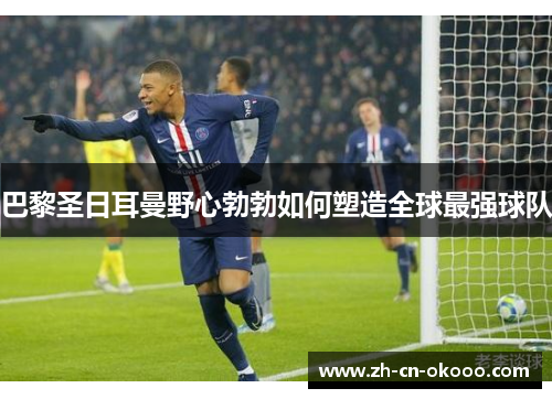 巴黎圣日耳曼野心勃勃如何塑造全球最强球队 巴黎圣日耳曼野心勃勃如何塑造全球最强球队