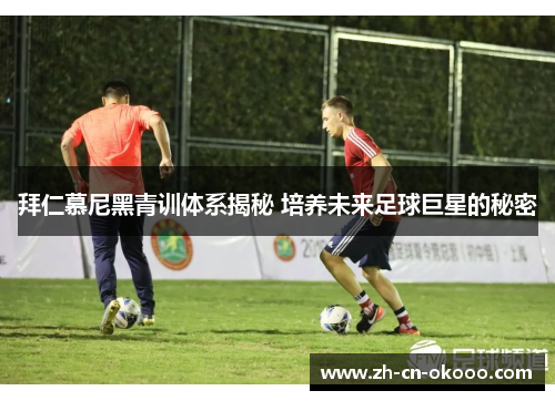 拜仁慕尼黑青训体系揭秘 培养未来足球巨星的秘密