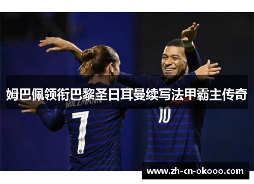姆巴佩领衔巴黎圣日耳曼续写法甲霸主传奇 姆巴佩领衔巴黎圣日耳曼续写法甲霸主传奇