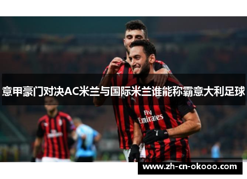 意甲豪门对决AC米兰与国际米兰谁能称霸意大利足球 意甲豪门对决AC米兰与国际米兰谁能称霸意大利足球