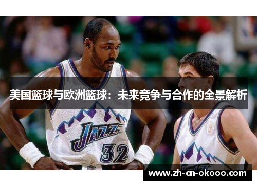 美国篮球与欧洲篮球:未来竞争与合作的全景解析 美国篮球与欧洲篮球:未来竞争与合作的全景解析
