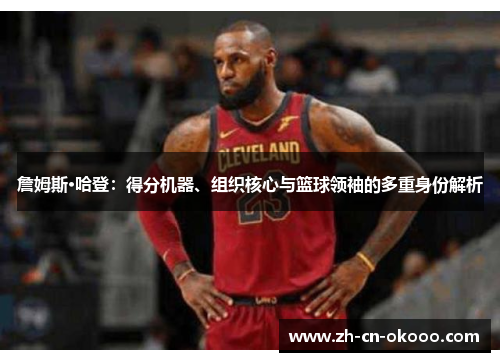 詹姆斯·哈登:得分机器、组织核心与篮球领袖的多重身份解析 詹姆斯·哈登:得分机器、组织核心与篮球领袖的多重身份解析