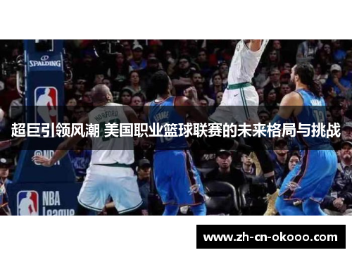 超巨引领风潮 美国职业篮球联赛的未来格局与挑战 超巨引领风潮 美国职业篮球联赛的未来格局与挑战