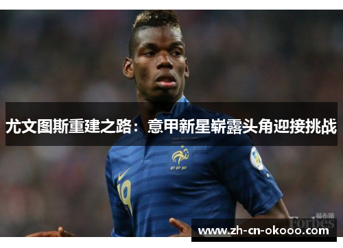尤文图斯重建之路:意甲新星崭露头角迎接挑战 尤文图斯重建之路:意甲新星崭露头角迎接挑战