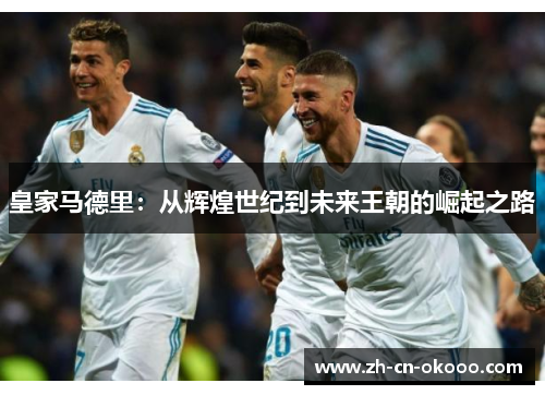 皇家马德里:从辉煌世纪到未来王朝的崛起之路 皇家马德里:从辉煌世纪到未来王朝的崛起之路