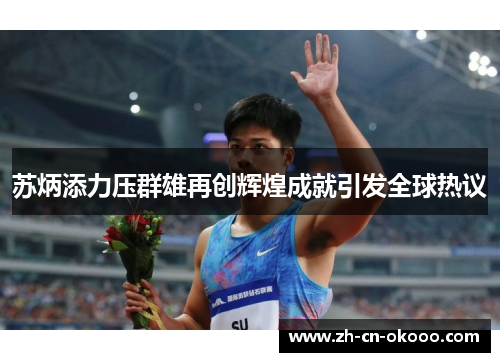 苏炳添力压群雄再创辉煌成就引发全球热议 苏炳添力压群雄再创辉煌成就引发全球热议