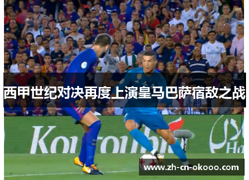 西甲世纪对决再度上演皇马巴萨宿敌之战 西甲世纪对决再度上演皇马巴萨宿敌之战