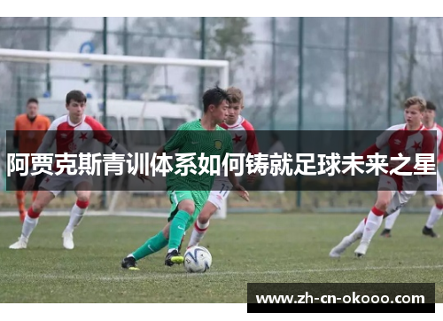 阿贾克斯青训体系如何铸就足球未来之星