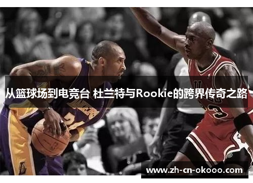 从篮球场到电竞台 杜兰特与Rookie的跨界传奇之路 从篮球场到电竞台 杜兰特与Rookie的跨界传奇之路