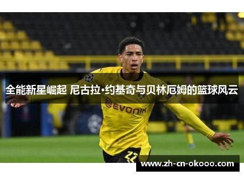 全能新星崛起 尼古拉·约基奇与贝林厄姆的篮球风云