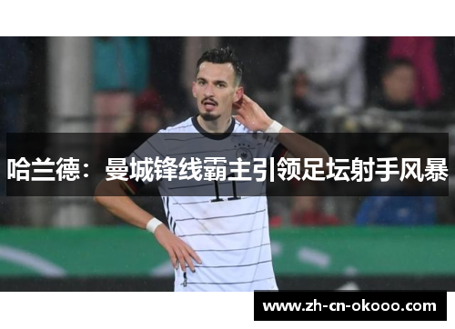 哈兰德:曼城锋线霸主引领足坛射手风暴 哈兰德:曼城锋线霸主引领足坛射手风暴