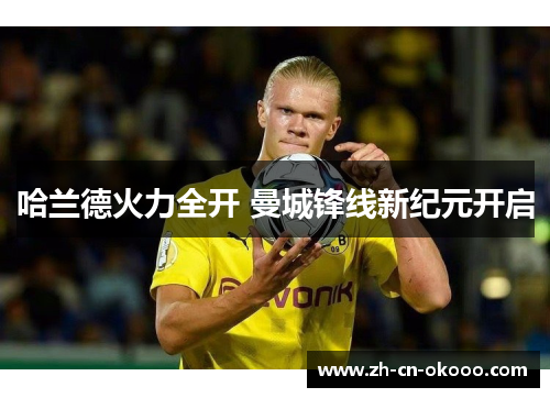 哈兰德火力全开 曼城锋线新纪元开启 哈兰德火力全开 曼城锋线新纪元开启