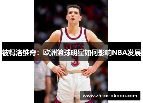 彼得洛维奇:欧洲篮球明星如何影响NBA发展 彼得洛维奇:欧洲篮球明星如何影响NBA发展