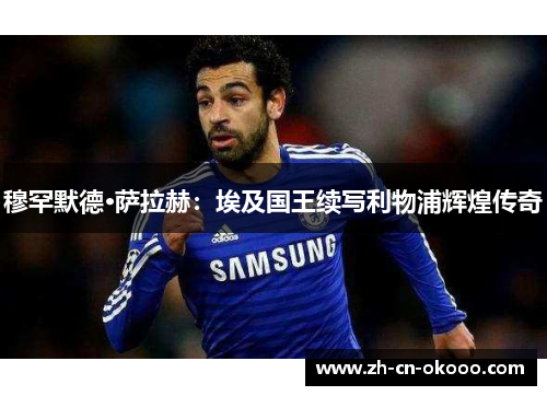 穆罕默德·萨拉赫：埃及国王续写利物浦辉煌传奇