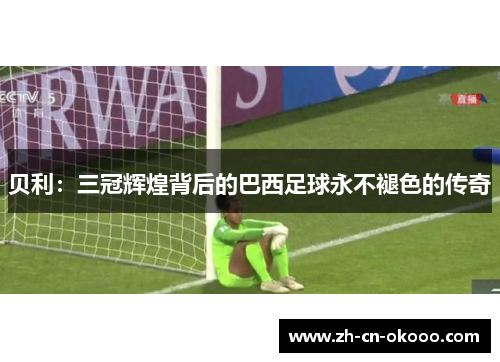 贝利：三冠辉煌背后的巴西足球永不褪色的传奇