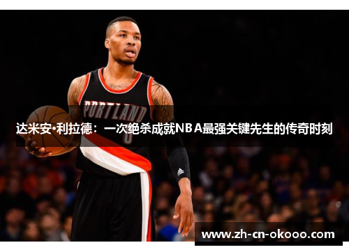 达米安·利拉德:一次绝杀成就NBA最强关键先生的传奇时刻 达米安·利拉德:一次绝杀成就NBA最强关键先生的传奇时刻