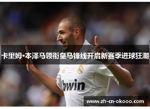 卡里姆·本泽马领衔皇马锋线开启新赛季进球狂潮
