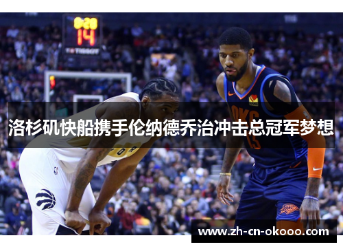 洛杉矶快船携手伦纳德乔治冲击总冠军梦想 洛杉矶快船携手伦纳德乔治冲击总冠军梦想