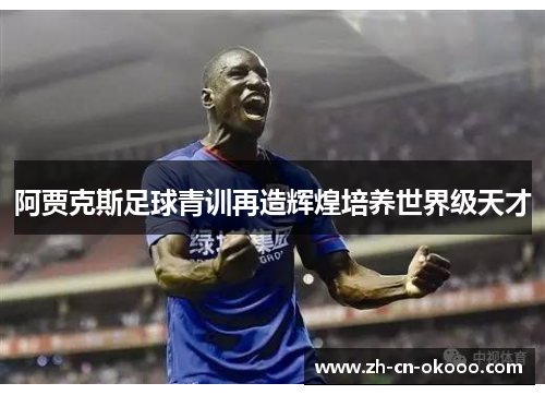 阿贾克斯足球青训再造辉煌培养世界级天才 阿贾克斯足球青训再造辉煌培养世界级天才
