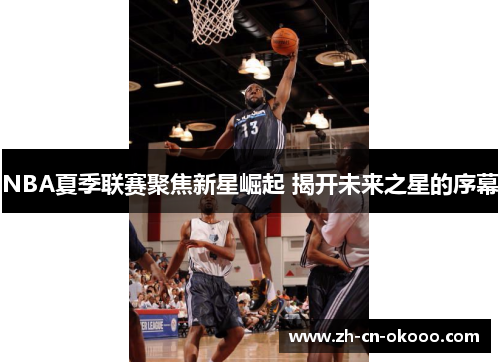 NBA夏季联赛聚焦新星崛起 揭开未来之星的序幕 NBA夏季联赛聚焦新星崛起 揭开未来之星的序幕