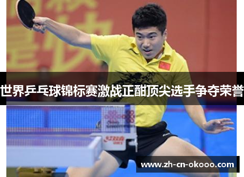 世界乒乓球锦标赛激战正酣顶尖选手争夺荣誉 世界乒乓球锦标赛激战正酣顶尖选手争夺荣誉