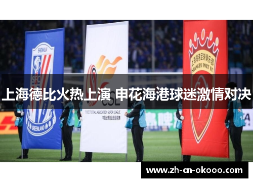 上海德比火热上演 申花海港球迷激情对决 上海德比火热上演 申花海港球迷激情对决