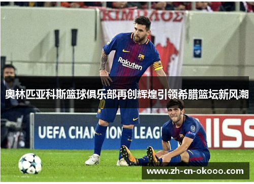 奥林匹亚科斯篮球俱乐部再创辉煌引领希腊篮坛新风潮