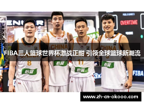 FIBA三人篮球世界杯激战正酣 引领全球篮球新潮流
