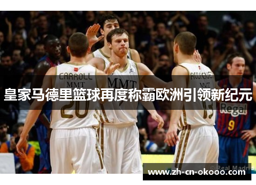 皇家马德里篮球再度称霸欧洲引领新纪元