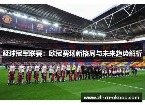 篮球冠军联赛:欧冠赛场新格局与未来趋势解析 篮球冠军联赛:欧冠赛场新格局与未来趋势解析