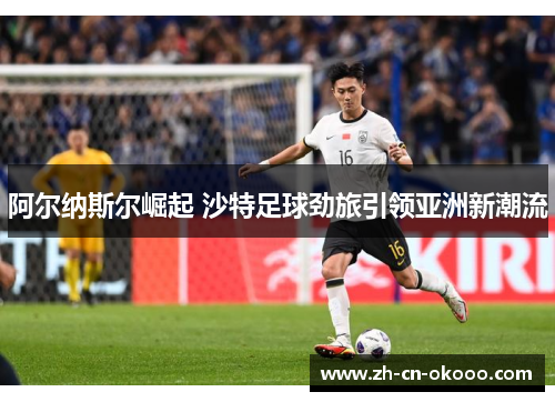阿尔纳斯尔崛起 沙特足球劲旅引领亚洲新潮流 阿尔纳斯尔崛起 沙特足球劲旅引领亚洲新潮流