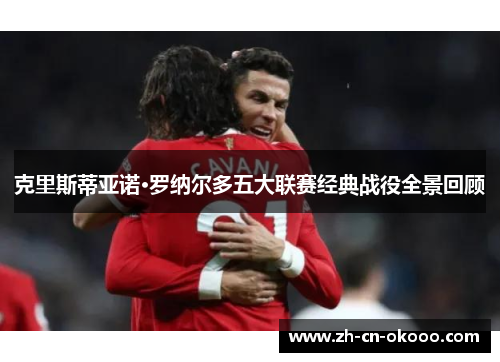 克里斯蒂亚诺·罗纳尔多五大联赛经典战役全景回顾