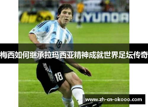 梅西如何继承拉玛西亚精神成就世界足坛传奇