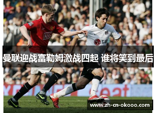 曼联迎战富勒姆激战四起 谁将笑到最后 曼联迎战富勒姆激战四起 谁将笑到最后