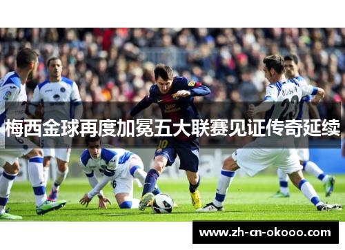 梅西金球再度加冕五大联赛见证传奇延续