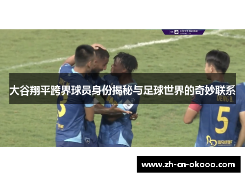 大谷翔平跨界球员身份揭秘与足球世界的奇妙联系 大谷翔平跨界球员身份揭秘与足球世界的奇妙联系
