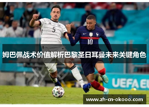 姆巴佩战术价值解析巴黎圣日耳曼未来关键角色