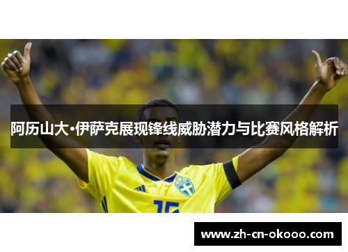 阿历山大·伊萨克展现锋线威胁潜力与比赛风格解析 阿历山大·伊萨克展现锋线威胁潜力与比赛风格解析