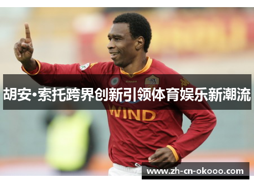 胡安·索托跨界创新引领体育娱乐新潮流 胡安·索托跨界创新引领体育娱乐新潮流