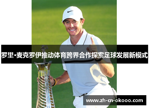 罗里·麦克罗伊推动体育跨界合作探索足球发展新模式 罗里·麦克罗伊推动体育跨界合作探索足球发展新模式